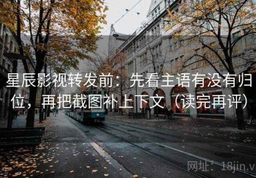 星辰影视转发前：先看主语有没有归位，再把截图补上下文（读完再评）
