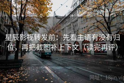 星辰影视转发前：先看主语有没有归位，再把截图补上下文（读完再评）