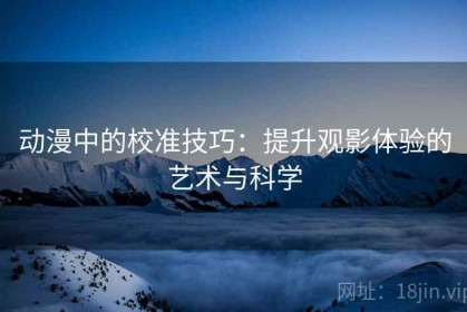 动漫中的校准技巧：提升观影体验的艺术与科学
