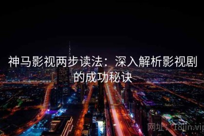 神马影视两步读法：深入解析影视剧的成功秘诀