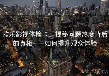 欧乐影视体检卡：揭秘问题热度背后的真相——如何提升观众体验