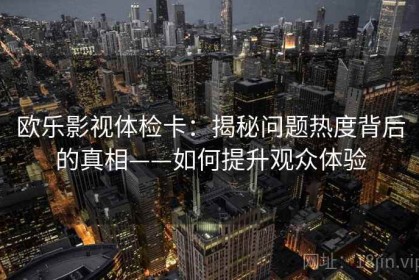 欧乐影视体检卡：揭秘问题热度背后的真相——如何提升观众体验