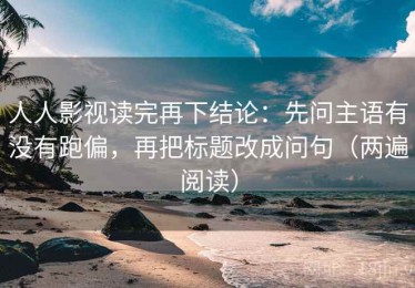 人人影视读完再下结论：先问主语有没有跑偏，再把标题改成问句（两遍阅读）