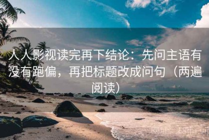 人人影视读完再下结论：先问主语有没有跑偏，再把标题改成问句（两遍阅读）