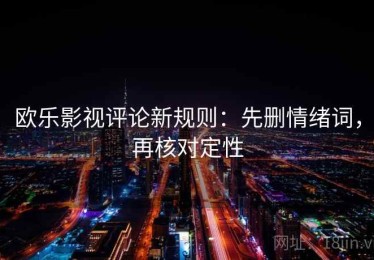欧乐影视评论新规则：先删情绪词，再核对定性
