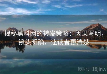 揭秘黑料网的转发策略：因果写明，镜头明确，让读者更清楚