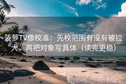 菠萝TV像校准：先校范围有没有被拉大，再把对象写具体（读完更稳）