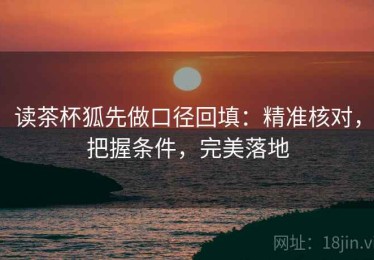 读茶杯狐先做口径回填：精准核对，把握条件，完美落地