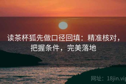 读茶杯狐先做口径回填：精准核对，把握条件，完美落地