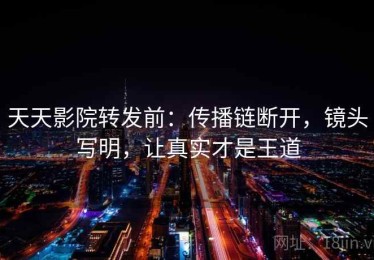 天天影院转发前：传播链断开，镜头写明，让真实才是王道
