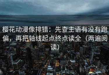 樱花动漫像排错：先查主语有没有跑偏，再把轴线起点终点读全（两遍阅读）