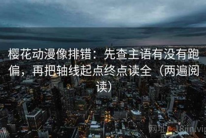 樱花动漫像排错：先查主语有没有跑偏，再把轴线起点终点读全（两遍阅读）