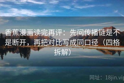 香蕉漫画读完再评：先问传播链是不是断开，再把对比写成同口径（四格拆解）