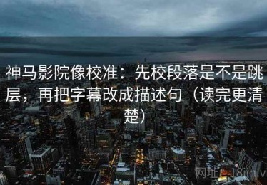神马影院像校准：先校段落是不是跳层，再把字幕改成描述句（读完更清楚）