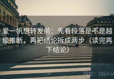 爱一帆想转发前：先看段落是不是越级推断，再把结论拆成两步（读完再下结论）