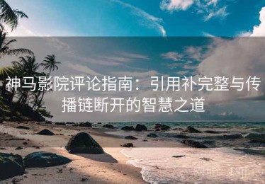 神马影院评论指南：引用补完整与传播链断开的智慧之道