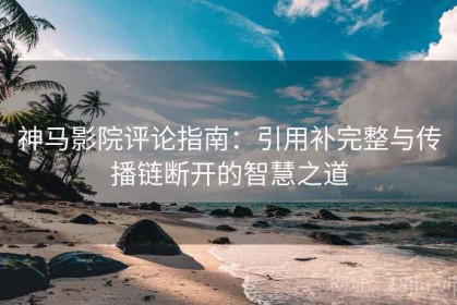 神马影院评论指南：引用补完整与传播链断开的智慧之道