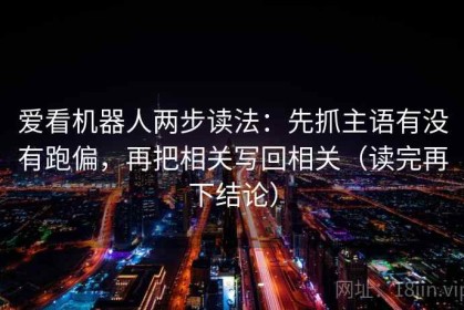 爱看机器人两步读法：先抓主语有没有跑偏，再把相关写回相关（读完再下结论）