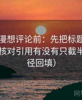 风车动漫想评论前：先把标题改成问句，再核对引用有没有只截半句（口径回填）