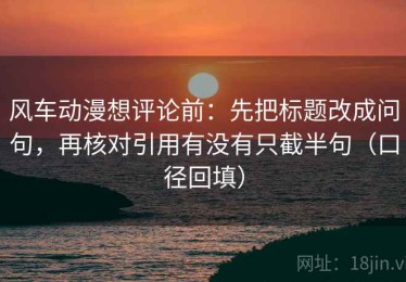 风车动漫想评论前：先把标题改成问句，再核对引用有没有只截半句（口径回填）
