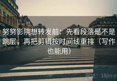 努努影院想转发前：先看段落是不是跳层，再把剪辑按时间线重排（写作也能用）