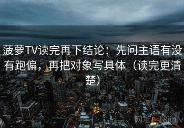 菠萝TV读完再下结论：先问主语有没有跑偏，再把对象写具体（读完更清楚）