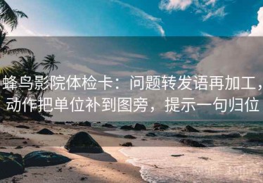 蜂鸟影院体检卡：问题转发语再加工，动作把单位补到图旁，提示一句归位