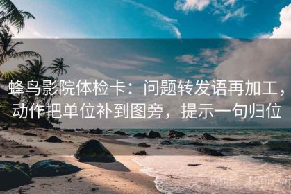 蜂鸟影院体检卡：问题转发语再加工，动作把单位补到图旁，提示一句归位