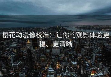 樱花动漫像校准：让你的观影体验更稳、更清晰