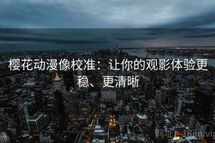 樱花动漫像校准：让你的观影体验更稳、更清晰