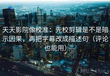 天天影院像校准：先校剪辑是不是暗示因果，再把字幕改成描述句（评论也能用）