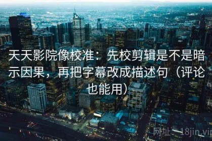 天天影院像校准：先校剪辑是不是暗示因果，再把字幕改成描述句（评论也能用）