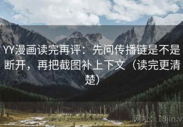 YY漫画读完再评：先问传播链是不是断开，再把截图补上下文（读完更清楚）