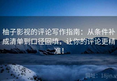 柚子影视的评论写作指南：从条件补成清单到口径回填，让你的评论更精准！