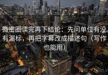 微密圈读完再下结论：先问单位有没有漏标，再把字幕改成描述句（写作也能用）