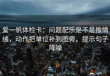 爱一帆体检卡：问题配乐是不是推情绪，动作把单位补到图旁，提示句子降噪