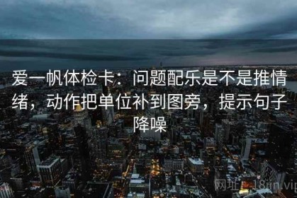 爱一帆体检卡：问题配乐是不是推情绪，动作把单位补到图旁，提示句子降噪