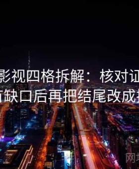 读星辰影视四格拆解：核对证据链有没有缺口后再把结尾改成摘要