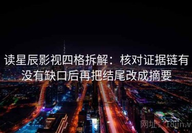 读星辰影视四格拆解：核对证据链有没有缺口后再把结尾改成摘要