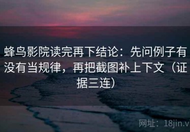 蜂鸟影院读完再下结论：先问例子有没有当规律，再把截图补上下文（证据三连）
