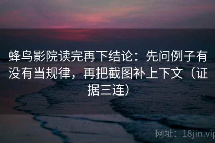 蜂鸟影院读完再下结论：先问例子有没有当规律，再把截图补上下文（证据三连）