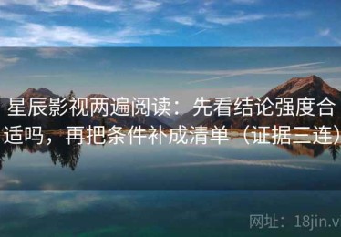 星辰影视两遍阅读：先看结论强度合适吗，再把条件补成清单（证据三连）