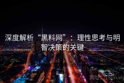 深度解析“黑料网”：理性思考与明智决策的关键