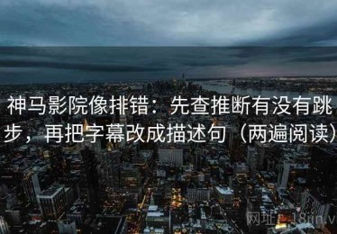 神马影院像排错：先查推断有没有跳步，再把字幕改成描述句（两遍阅读）