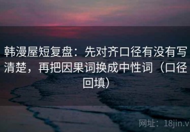 韩漫屋短复盘：先对齐口径有没有写清楚，再把因果词换成中性词（口径回填）