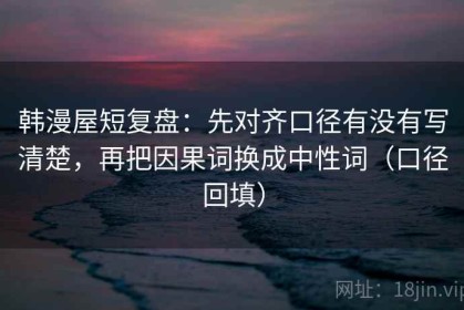 韩漫屋短复盘：先对齐口径有没有写清楚，再把因果词换成中性词（口径回填）