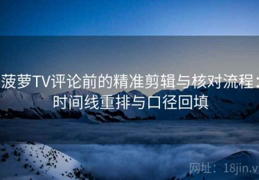 菠萝TV评论前的精准剪辑与核对流程：时间线重排与口径回填