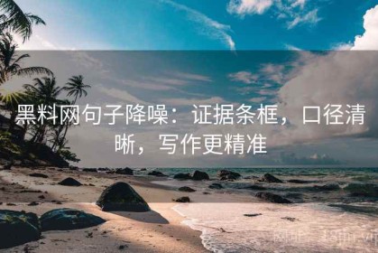 黑料网句子降噪：证据条框，口径清晰，写作更精准