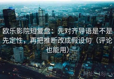 欧乐影院短复盘：先对齐导语是不是先定性，再把推断改成假设句（评论也能用）