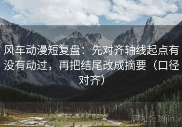 风车动漫短复盘：先对齐轴线起点有没有动过，再把结尾改成摘要（口径对齐）